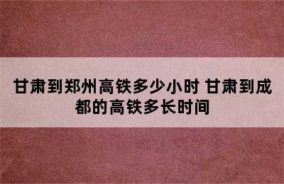 甘肃到郑州高铁多少小时 甘肃到成都的高铁多长时间